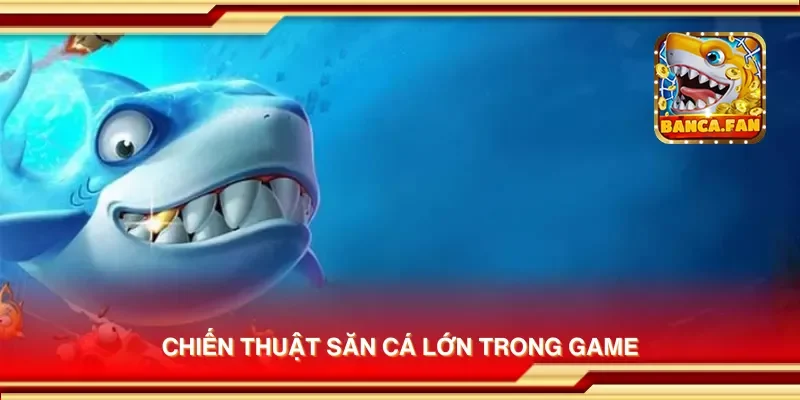 Chiến thuật săn cá lớn trong game