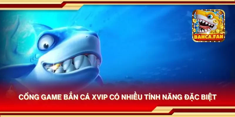 Cổng game bắn cá xvip có nhiều tính năng đặc biệt